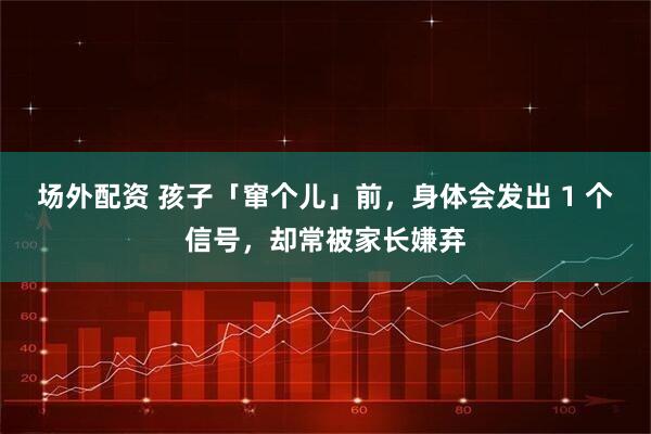 场外配资 孩子「窜个儿」前，身体会发出 1 个信号，却常被家长嫌弃