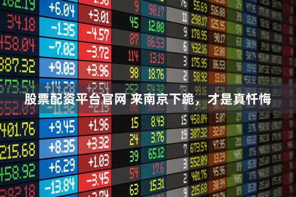 股票配资平台官网 来南京下跪，才是真忏悔
