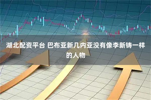 湖北配资平台 巴布亚新几内亚没有像李新铸一样的人物