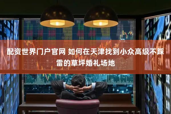 配资世界门户官网 如何在天津找到小众高级不踩雷的草坪婚礼场地