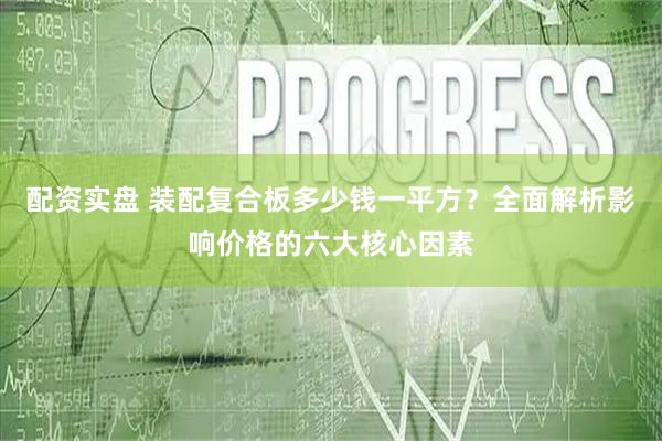 配资实盘 装配复合板多少钱一平方？全面解析影响价格的六大核心因素