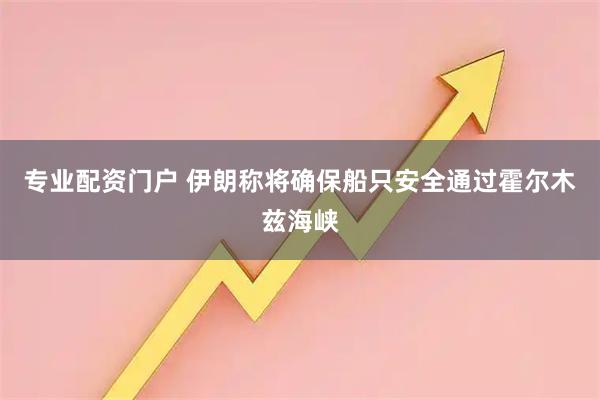 专业配资门户 伊朗称将确保船只安全通过霍尔木兹海峡