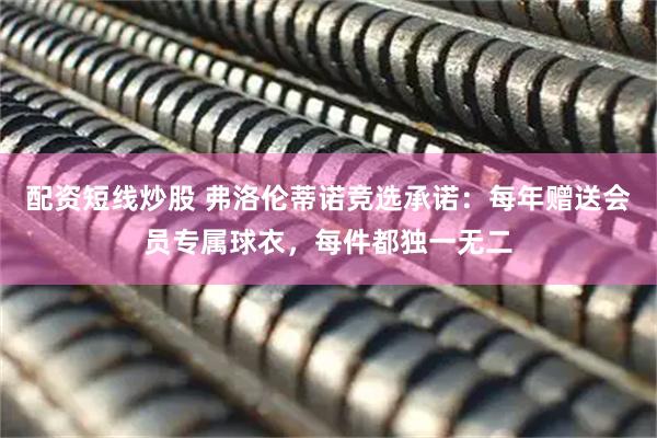 配资短线炒股 弗洛伦蒂诺竞选承诺：每年赠送会员专属球衣，每件都独一无二