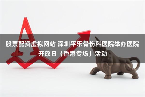 股票配资虚拟网站 深圳平乐骨伤科医院举办医院开放日(香港专场)活动
