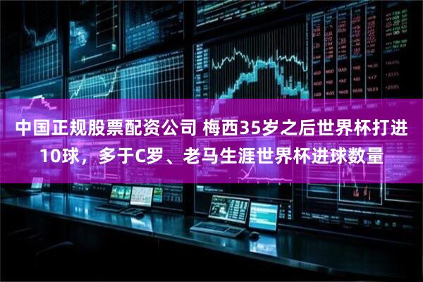 中国正规股票配资公司 梅西35岁之后世界杯打进10球，多于C罗、老马生涯世界杯进球数量