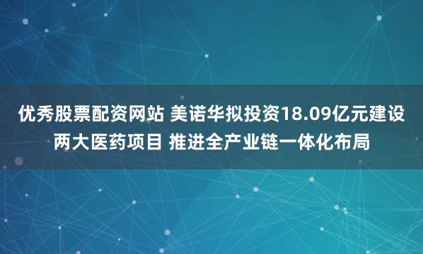 优秀股票配资网站 美诺华拟投资18.09亿元建设两大医药项目 推进全产业链一体化布局