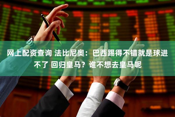 网上配资查询 法比尼奥：巴西踢得不错就是球进不了 回归皇马？谁不想去皇马呢