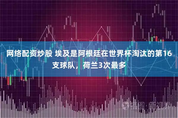 网络配资炒股 埃及是阿根廷在世界杯淘汰的第16支球队，荷兰3次最多