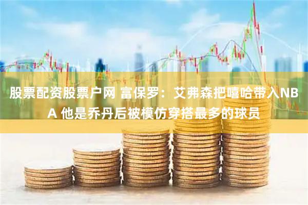 股票配资股票户网 富保罗：艾弗森把嘻哈带入NBA 他是乔丹后被模仿穿搭最多的球员