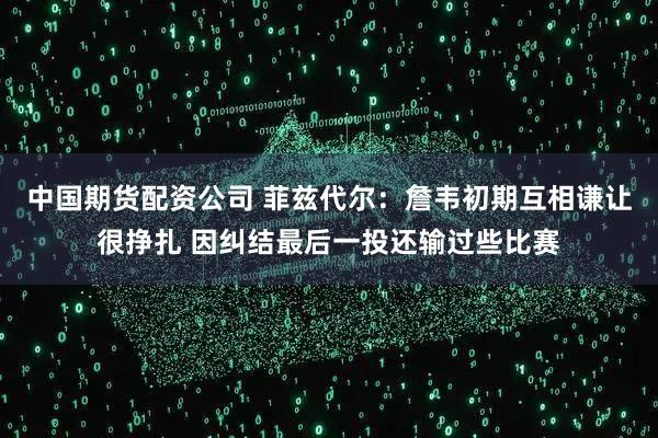 中国期货配资公司 菲兹代尔：詹韦初期互相谦让很挣扎 因纠结最后一投还输过些比赛