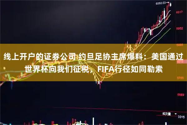 线上开户的证券公司 约旦足协主席爆料：美国通过世界杯向我们征税，FIFA行径如同勒索