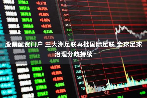 股票配资门户 三大洲足联再批国际足联 全球足球治理分歧持续