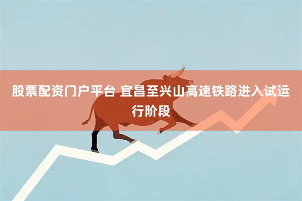 股票配资门户平台 宜昌至兴山高速铁路进入试运行阶段