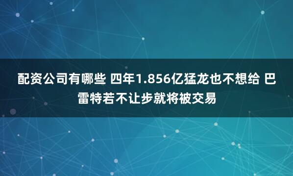 配资公司有哪些 四年1.856亿猛龙也不想给 巴雷特若不让步就将被交易