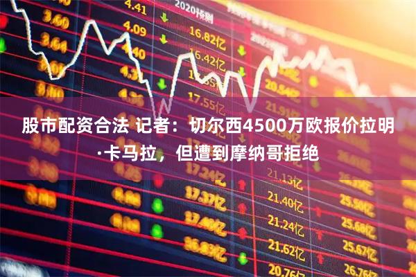 股市配资合法 记者：切尔西4500万欧报价拉明·卡马拉，但遭到摩纳哥拒绝