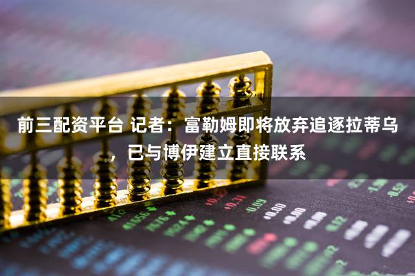 前三配资平台 记者：富勒姆即将放弃追逐拉蒂乌，已与博伊建立直接联系