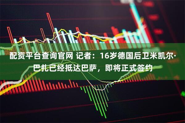 配资平台查询官网 记者：16岁德国后卫米凯尔·巴扎已经抵达巴萨，即将正式签约